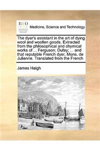The Dyer's Assistant in the Art of Dying Wool and Woollen Goods. Extracted from the Philosophical and Chymical Works of ... Ferguson; Dufay; ... and That Reputable French Dyer, Mons. de Julienne. Translated from the French