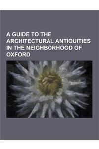 A Guide to the Architectural Antiquities in the Neighborhood of Oxford