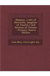Madame, a Life of Henrietta, Daughter of Charles I and Duchess of Orleans