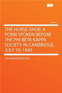 The Horse-Shoe: A Poem Spoken Before the Phi Beta Kappa Society in Cambridge, July 19, 1849: A Poem Spoken Before the Phi Beta Kappa Society in Cambridge, July 19, 1849