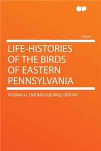 Life-Histories of the Birds of Eastern Pennsylvania Volume 1