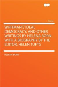 Whitman's Ideal Democracy, and Other Writings by Helena Born. with a Biography by the Editor, Helen Tufts