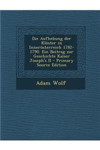 Die Aufhebung Der Kloster in Innerosterreich 1782-1790. Ein Beitrag Zur Geschichte Kaiser Joseph's II