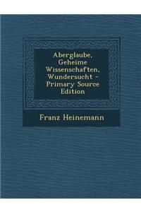 Aberglaube, Geheime Wissenschaften, Wundersucht - Primary Source Edition