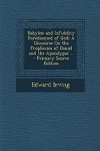 Babylon and Infidelity Foredoomed of God: A Discourse on the Prophecies of Daniel and the Apocalypse ... - Primary Source Edition