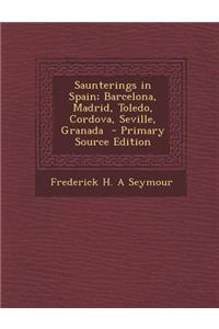 Saunterings in Spain; Barcelona, Madrid, Toledo, Cordova, Seville, Granada - Primary Source Edition