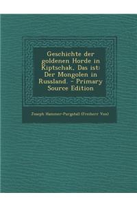 Geschichte Der Goldenen Horde in Kiptschak, Das Ist: Der Mongolen in Russland. - Primary Source Edition