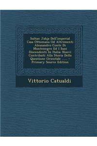 Sultan Jahja Dell'imperial Casa Ottomana Od Altrimenti Alessandro Conte Di Montenegro Ed I Suoi Discendenti in Italia