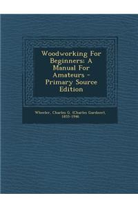 Woodworking for Beginners; A Manual for Amateurs - Primary Source Edition