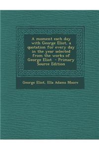 A Moment Each Day with George Eliot, a Quotation for Every Day in the Year Selected from the Works of George Eliot - Primary Source Edition