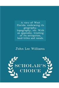 A View of West Florida, Embracing Its Geography, Topography, Etc. with an Appendix, Treating of Its Antiquities, Land-Titles and Canals. - Scholar's Choice Edition