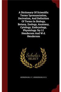 A Dictionary Of Scientific Terms ?pronunciation, Derivation, And Definition Of Terms In Biology, Botany, Zoology, Anatomy, Cytology, Embryology, Physiology /by I.f. Henderson And W.d. Henderson