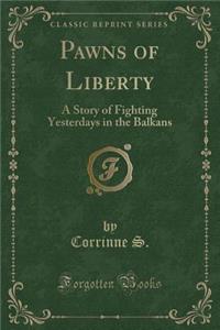 Pawns of Liberty: A Story of Fighting Yesterdays in the Balkans (Classic Reprint)