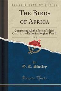 The Birds of Africa, Vol. 5: Comprising All the Species Which Occur in the Ethiopian Region; Part II (Classic Reprint)