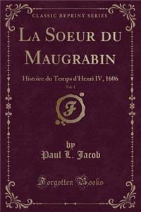 La Soeur Du Maugrabin, Vol. 1: Histoire Du Temps d'Henri IV, 1606 (Classic Reprint)