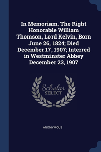 In Memoriam. The Right Honorable William Thomson, Lord Kelvin, Born June 26, 1824; Died December 17, 1907; Interred in Westminster Abbey December 23, 1907