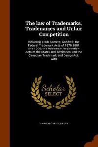 The Law of Trademarks, Tradenames and Unfair Competition: Including Trade Secrets; Goodwill; The Federal Trademark Acts of 1870, 1881 and 1905; The Tr