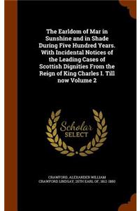 The Earldom of Mar in Sunshine and in Shade During Five Hundred Years. with Incidental Notices of the Leading Cases of Scottish Dignities from the Reign of King Charles I. Till Now Volume 2