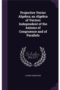 Projective Vector Algebra; An Algebra of Vectors Independent of the Axioms of Congruence and of Parallels