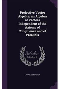 Projective Vector Algebra; An Algebra of Vectors Independent of the Axioms of Congruence and of Parallels