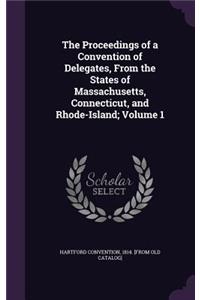 Proceedings of a Convention of Delegates, From the States of Massachusetts, Connecticut, and Rhode-Island; Volume 1