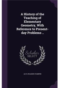 A History of the Teaching of Elementary Geometry, With Reference to Present-day Problems ..