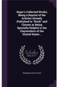 Seger's Collected Works; Being a Reprint of the Articles Already Published in Brick and Chosen as Being Specially Helpful to the Clayworkers of the United States ..