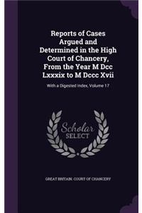 Reports of Cases Argued and Determined in the High Court of Chancery, from the Year M DCC LXXXIX to M DCCC XVII: With a Digested Index, Volume 17