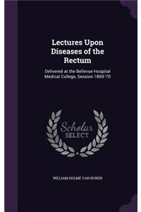 Lectures Upon Diseases of the Rectum
