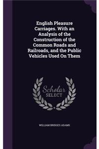 English Pleasure Carriages. With an Analysis of the Construction of the Common Roads and Railroads, and the Public Vehicles Used On Them