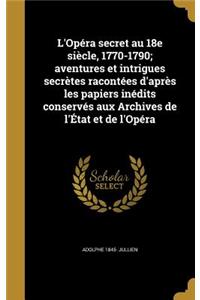 L'Opéra secret au 18e siècle, 1770-1790; aventures et intrigues secrètes racontées d'après les papiers inédits conservés aux Archives de l'État et de l'Opéra