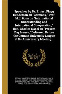 Speeches by Dr. Ernest Flagg Henderson on Germany, Prof. M.J. Bonn on International Understanding and International Co-operation, Hon. Charles Nagel on Present Day Issues, Delivered Before the German University League at Its Anniversary Meeting...