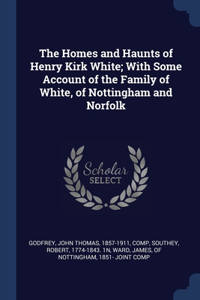The Homes and Haunts of Henry Kirk White; With Some Account of the Family of White, of Nottingham and Norfolk
