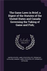The Game Laws in Brief; A Digest of the Statutes of the United States and Canada Governing the Taking of Game and Fish;