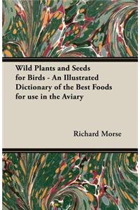 Wild Plants and Seeds for Birds - An Illustrated Dictionary of the Best Foods for Use in the Aviary