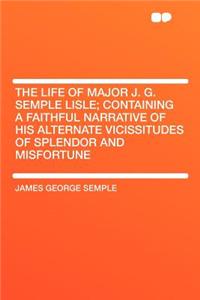 The Life of Major J. G. Semple Lisle; Containing a Faithful Narrative of His Alternate Vicissitudes of Splendor and Misfortune