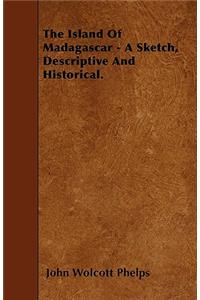 The Island Of Madagascar - A Sketch, Descriptive And Historical.