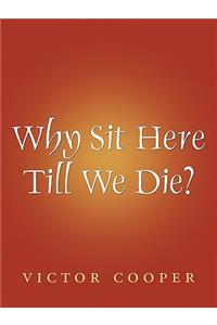 Why Sit Here Till We Die