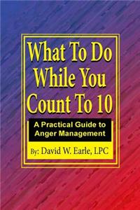 What To Do While You Count To 10: Manage your Anger Change your Life