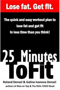 25 Minutes to Fit - The Quick & Easy Workout Plan for losing fat and getting fit in less time than you think!
