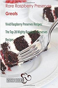 Rare Raspberry Preserves Greats: Vivid Raspberry Preserves Recipes, the Top 28 Mighty Raspberry Preserves Recipes