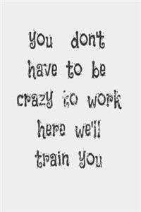 you don't have to be crazy to work here we'll train you