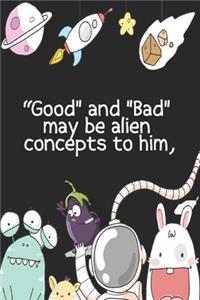 Good and Bad may be alien concepts to him,