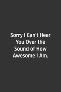 Sorry I Can't Hear You Over the Sound of How Awesome I Am.