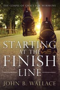 Starting at the Finish Line: The Gospel of Grace for Mormons