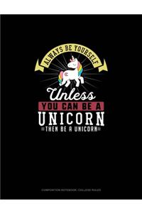 Always Be Yourself Unless You Can Be A Unicorn Then Be A Unicorn
