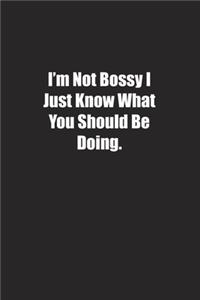 I'm Not Bossy I Just Know What You Should Be Doing
