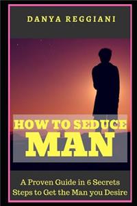 How to Seduce a Man: A Proven Guide in 6 Secrets Steps to Get and Seduce the Man You Desire