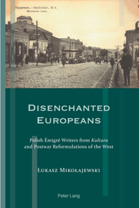 Disenchanted Europeans: Polish Émigré Writers from Kultura and Postwar Reformulations of the West