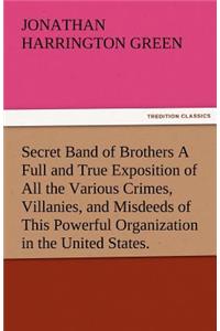 Secret Band of Brothers a Full and True Exposition of All the Various Crimes, Villanies, and Misdeeds of This Powerful Organization in the United Stat